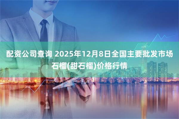 配资公司查询 2025年12月8日全国主要批发市场石榴(甜石榴)价格行情