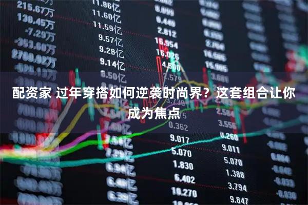 配资家 过年穿搭如何逆袭时尚界？这套组合让你成为焦点