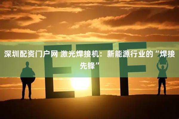 深圳配资门户网 激光焊接机：新能源行业的“焊接先锋”