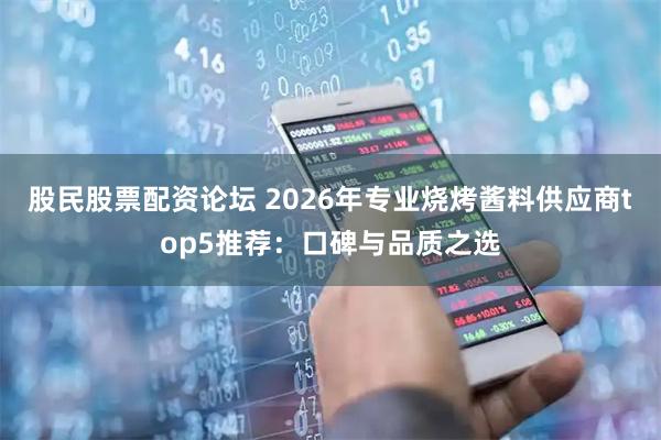 股民股票配资论坛 2026年专业烧烤酱料供应商top5推荐：口碑与品质之选