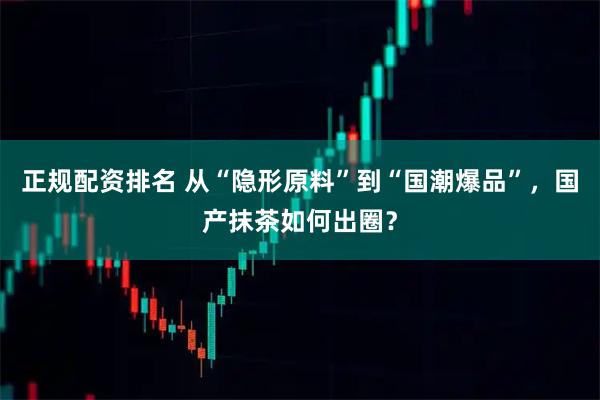 正规配资排名 从“隐形原料”到“国潮爆品”，国产抹茶如何出圈？