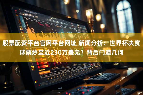 股票配资平台官网平台网址 新闻分析：世界杯决赛球票炒至近230万美元？背后门道几何