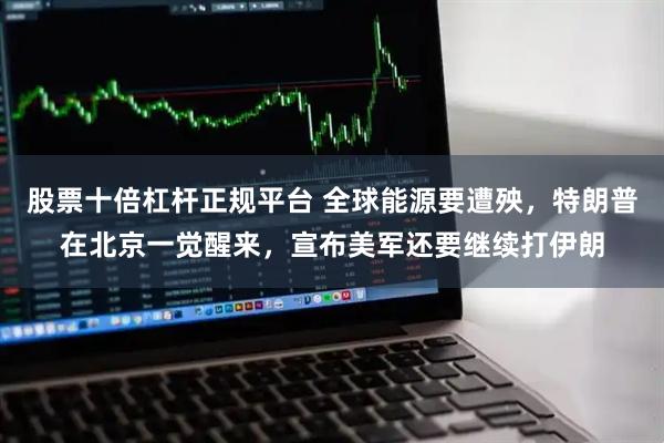 股票十倍杠杆正规平台 全球能源要遭殃，特朗普在北京一觉醒来，宣布美军还要继续打伊朗