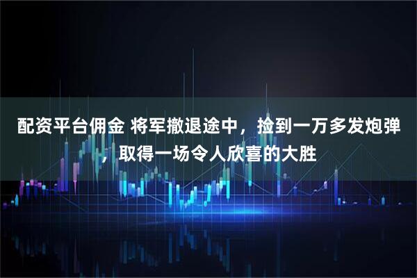 配资平台佣金 将军撤退途中，捡到一万多发炮弹，取得一场令人欣喜的大胜