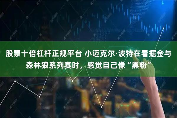 股票十倍杠杆正规平台 小迈克尔·波特在看掘金与森林狼系列赛时，感觉自己像“黑粉”