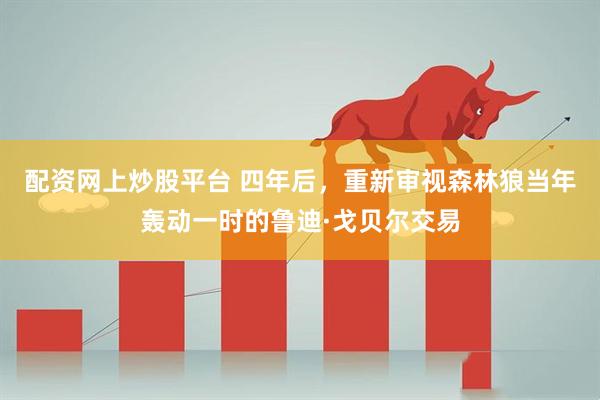 配资网上炒股平台 四年后，重新审视森林狼当年轰动一时的鲁迪·戈贝尔交易