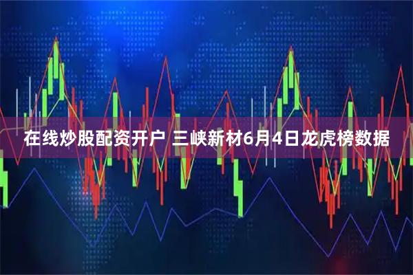 在线炒股配资开户 三峡新材6月4日龙虎榜数据