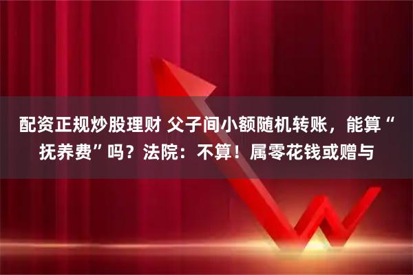 配资正规炒股理财 父子间小额随机转账，能算“抚养费”吗？法院：不算！属零花钱或赠与
