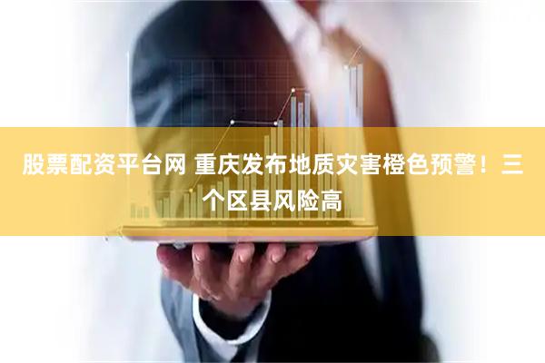 股票配资平台网 重庆发布地质灾害橙色预警！三个区县风险高